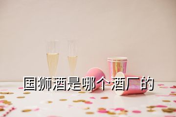 國(guó)獅酒是哪個(gè)酒廠(chǎng)的