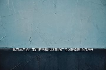 我市湯溝酒廠生產(chǎn)的兩相和牌白酒廣告詞是南國湯溝酒開