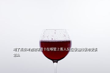 喝了燕京啤酒玻璃渣卡在喉管上客人反應很強烈很難受該怎么