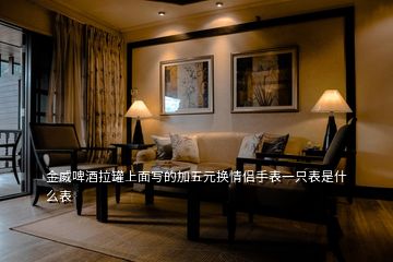 金威啤酒拉罐上面寫(xiě)的加五元換情侶手表一只表是什么表