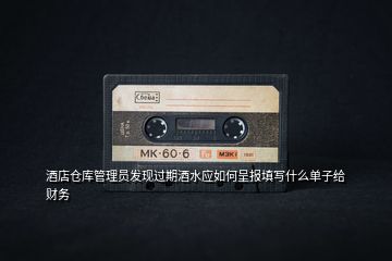 酒店倉(cāng)庫(kù)管理員發(fā)現(xiàn)過(guò)期酒水應(yīng)如何呈報(bào)填寫(xiě)什么單子給財(cái)務(wù)