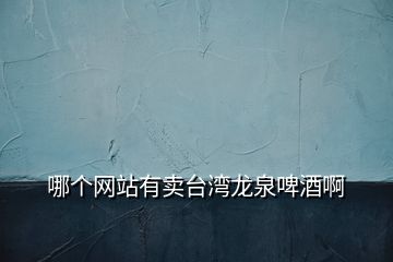 哪個(gè)網(wǎng)站有賣臺灣龍泉啤酒啊