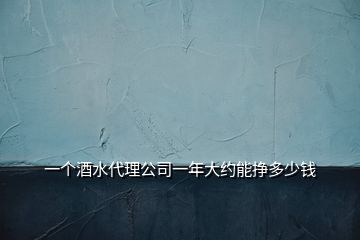 一個酒水代理公司一年大約能掙多少錢
