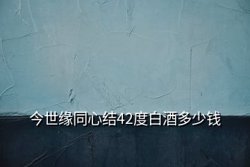 今世緣同心結42度白酒多少錢