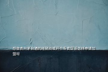 想做貴州茅臺酒的經銷商或開個專賣店該怎樣申請加盟呀