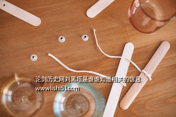 論劍歷史網(wǎng)劉黑塔是誰(shuí)誰(shuí)知道相關(guān)的信息 wwwlishi51com