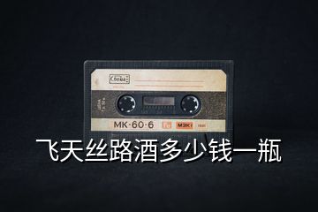 飛天絲路酒多少錢(qián)一瓶