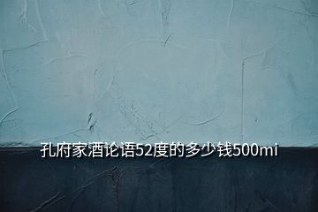 孔府家酒論語(yǔ)52度的多少錢500mi