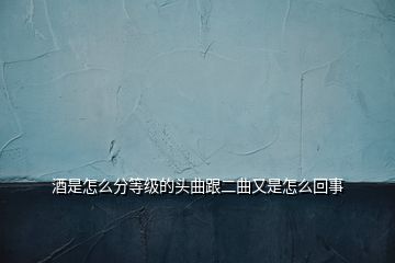 酒是怎么分等級(jí)的頭曲跟二曲又是怎么回事