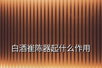 白酒崔陳器起什么作用