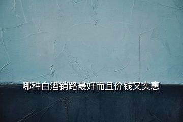哪種白酒銷路最好而且價(jià)錢又實(shí)惠