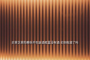 買(mǎi)景芝景陽(yáng)春拆開(kāi)包裝酒瓶里沒(méi)有酒 買(mǎi)到假酒了嗎