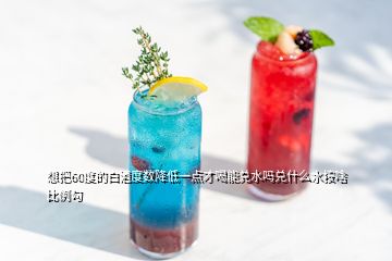 想把60度的白酒度數(shù)降低一點(diǎn)才喝能兌水嗎兌什么水按啥比例勾