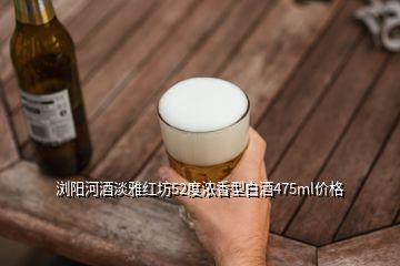 瀏陽河酒淡雅紅坊52度濃香型白酒475ml價格