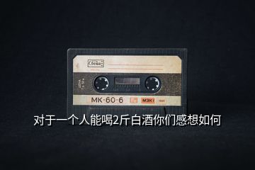 對于一個(gè)人能喝2斤白酒你們感想如何
