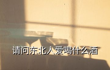 請(qǐng)問(wèn)東北人愛(ài)喝什么酒