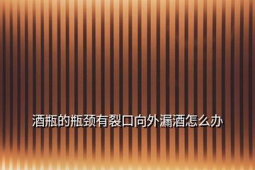 酒瓶的瓶頸有裂口向外漏酒怎么辦