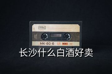 長(zhǎng)沙什么白酒好賣