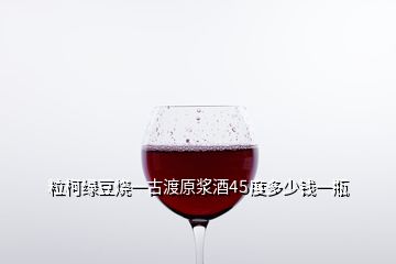 粒柯綠豆燒一古渡原漿酒45度多少錢一瓶