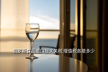 俄羅斯食品進(jìn)口報(bào)關(guān)關(guān)稅 增值稅各是多少