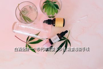 白酒業(yè)做一個(gè)市代理需要多少錢(qián) 需要哪些手續(xù)