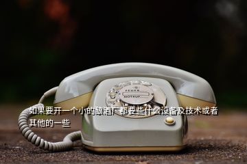 如果要開一個小的釀酒廠都要些什么設(shè)備及技術(shù)或者其他的一些