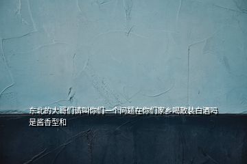 東北的大哥們請叫你們一個問題在你們家鄉(xiāng)喝散裝白酒嗎是醬香型和