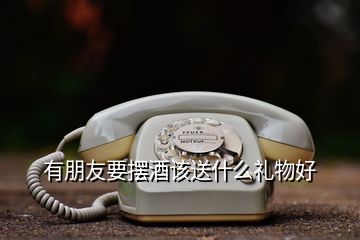 有朋友要擺酒該送什么禮物好