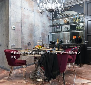 給桑葚酒桃花酒彌猴桃酒取一個(gè)三個(gè)字的名字如胭脂紅之類的