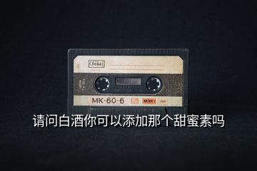 請(qǐng)問(wèn)白酒你可以添加那個(gè)甜蜜素嗎