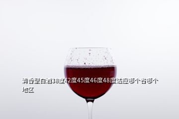 清香型白酒38度42度45度46度48度適應(yīng)哪個(gè)省哪個(gè)地區(qū)