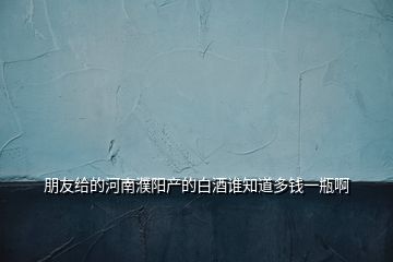 朋友給的河南濮陽(yáng)產(chǎn)的白酒誰(shuí)知道多錢一瓶啊