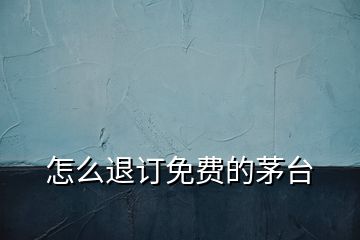 怎么退訂免費的茅臺