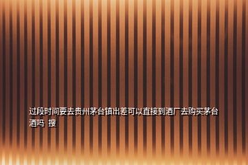 過(guò)段時(shí)間要去貴州茅臺(tái)鎮(zhèn)出差可以直接到酒廠去購(gòu)買茅臺(tái)酒嗎  搜