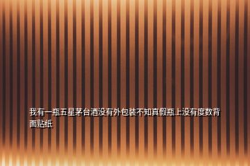 我有一瓶五星茅臺(tái)酒沒有外包裝不知真假瓶上沒有度數(shù)背面貼紙