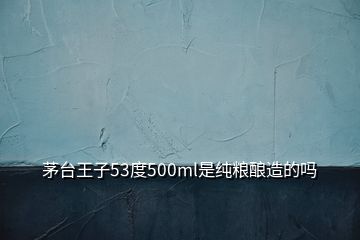 茅臺(tái)王子53度500ml是純糧釀造的嗎