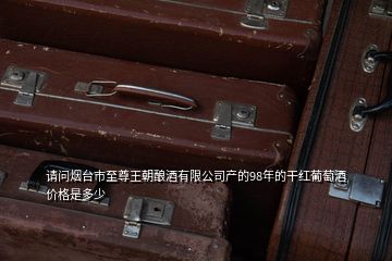 請(qǐng)問煙臺(tái)市至尊王朝釀酒有限公司產(chǎn)的98年的干紅葡萄酒價(jià)格是多少