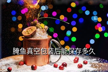 腌魚(yú)真空包裝后能保存多久