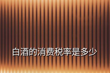 白酒的消費(fèi)稅率是多少