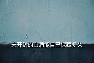 未開(kāi)封的白酒能自己保藏多久
