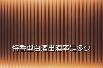 特香型白酒出酒率是多少