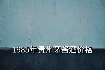 1985年貴州茅醬酒價格