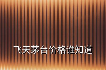 飛天茅臺價格誰知道
