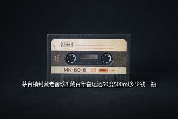 茅臺鎮(zhèn)封藏老窖珍8 藏百年喜運(yùn)酒50度500ml多少錢一瓶