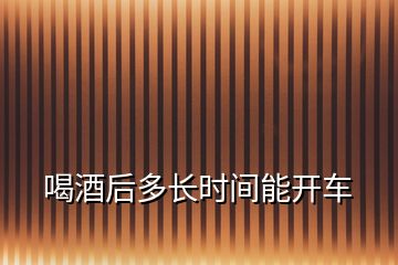 喝酒后多長(zhǎng)時(shí)間能開車