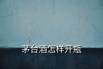 茅臺(tái)酒怎樣開(kāi)瓶