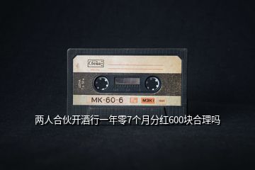 兩人合伙開(kāi)酒行一年零7個(gè)月分紅600塊合理嗎