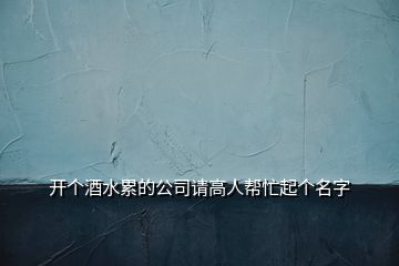 開個(gè)酒水累的公司請高人幫忙起個(gè)名字