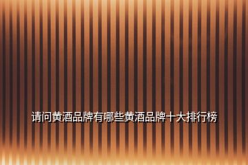 請問黃酒品牌有哪些黃酒品牌十大排行榜