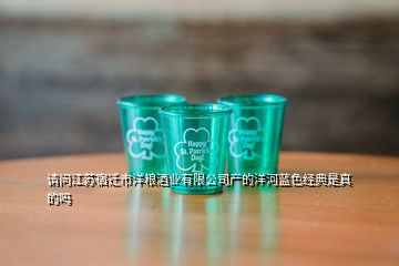 請問江蘇宿遷市洋糧酒業(yè)有限公司產(chǎn)的洋河藍色經(jīng)典是真的嗎